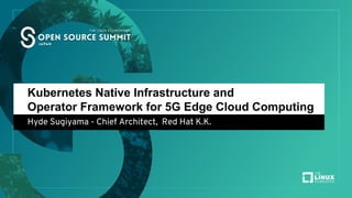 Kubernetes Native Infrastructure and
Operator Framework for 5G Edge Cloud Computing
Hyde Sugiyama - Chief Architect, Red Hat K.K.
 
