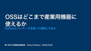 第14回 FA設備技術勉強会 Kioto Hirahara - 2023/5/20
OSSはどこまで産業用機器に
使えるか
Pythonとパッケージを使って通信してみた
 