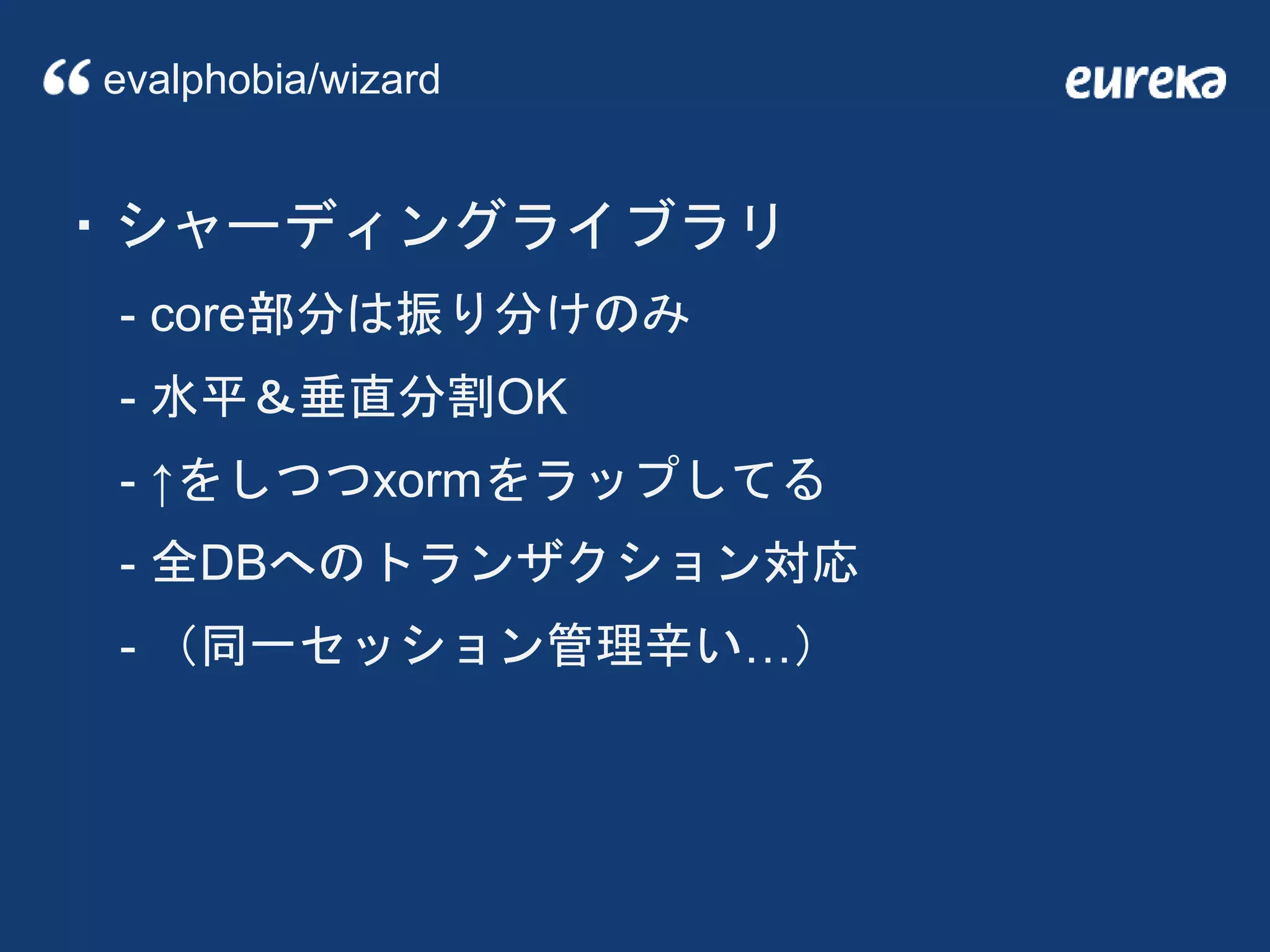 ・シャーディングライブラリ
- core部分は振り分けのみ
- 水平＆垂直分割OK
- ↑をしつつxormをラップしてる
- 全DBへのトランザクション対応
- （同一セッション管理辛い…）
evalphobia/wizard
 