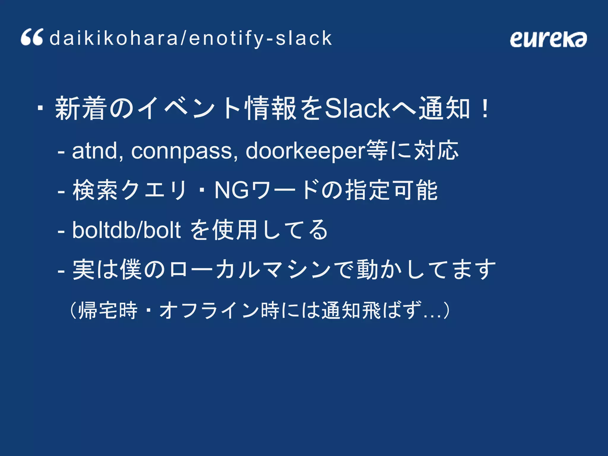 ・新着のイベント情報をSlackへ通知！
- atnd, connpass, doorkeeper等に対応
- 検索クエリ・NGワードの指定可能
- boltdb/bolt を使用してる
- 実は僕のローカルマシンで動かしてます
（帰宅時・オフライン時には通知飛ばず…）
daikikohara/enotify-slack
 