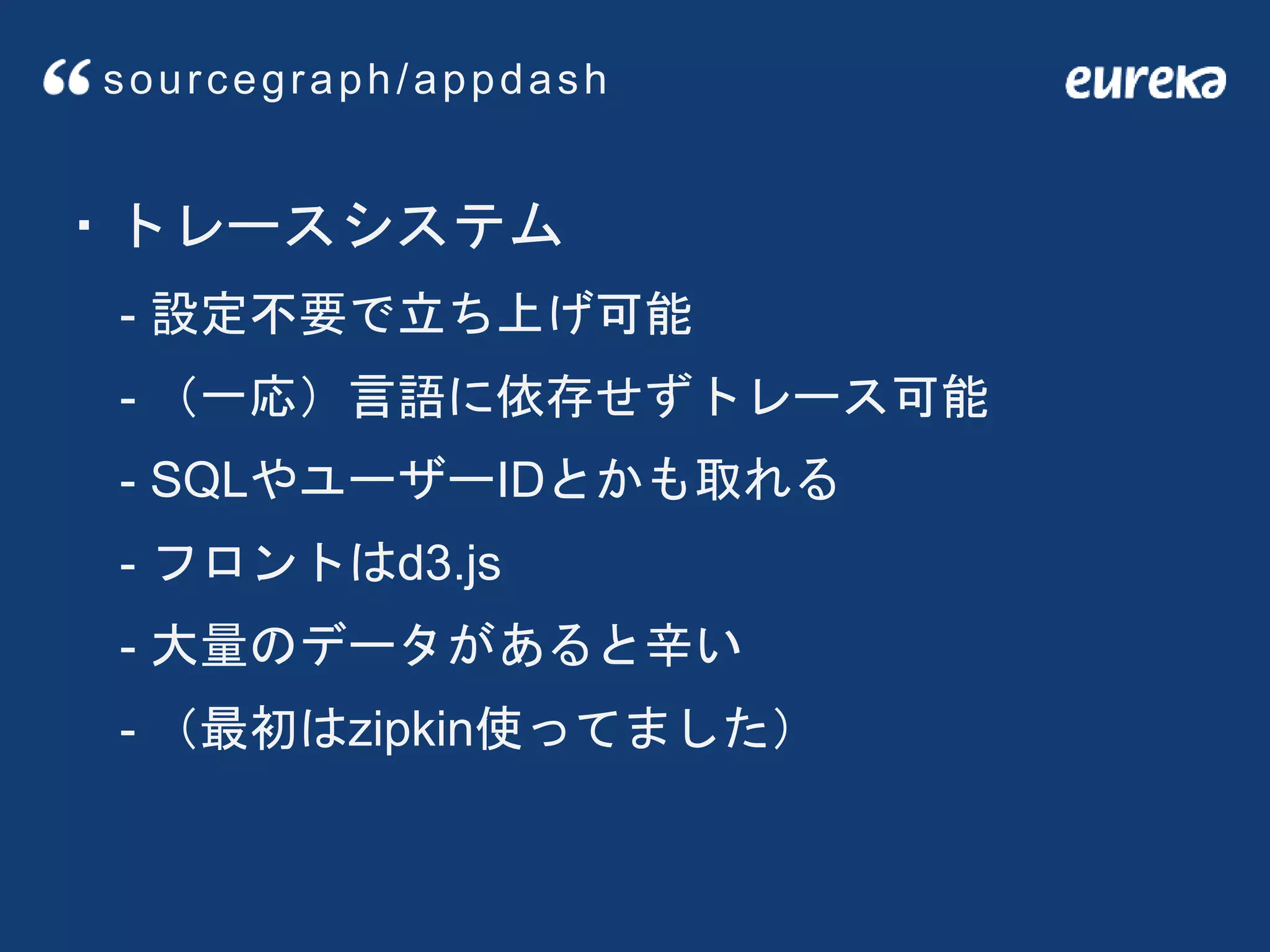 ・トレースシステム
- 設定不要で立ち上げ可能
- （一応）言語に依存せずトレース可能
- SQLやユーザーIDとかも取れる
- フロントはd3.js
- 大量のデータがあると辛い
- （最初はzipkin使ってました）
sourcegraph/appdash
 