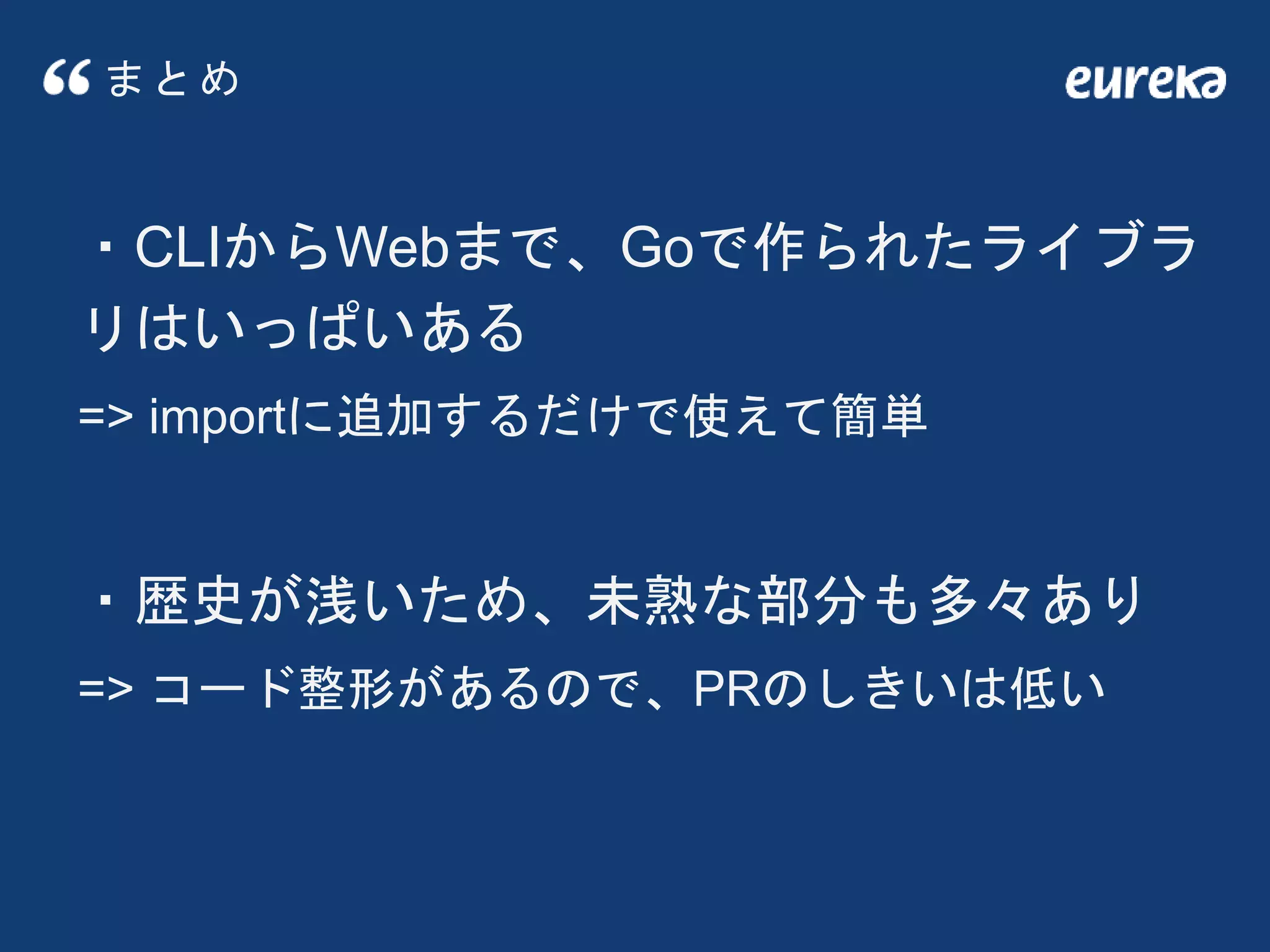 まとめ
・CLIからWebまで、Goで作られたライブラ
リはいっぱいある
=> importに追加するだけで使えて簡単
・歴史が浅いため、未熟な部分も多々あり
=> コード整形があるので、PRのしきいは低い
 