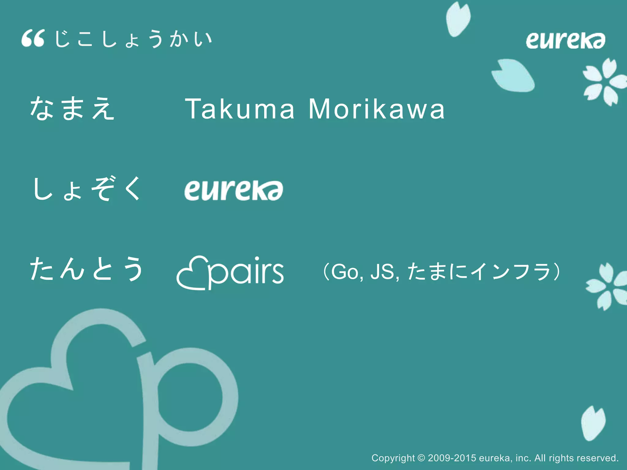 Copyright © 2009-2015 eureka, inc. All rights reserved.
なまえ Takuma Morikawa
しょぞく
たんとう （Go, JS, たまにインフラ）
じこしょうかい
 