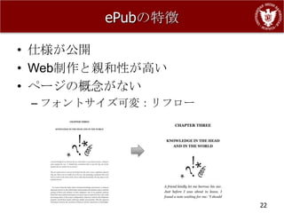 ePubの特徴

• 仕様が公開
• Web制作と親和性が高い
• ページの概念がない
 – フォントサイズ可変：リフロー




                    22
 