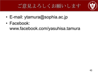 ご意見よろしくお願いします

• E-mail: ytamura@sophia.ac.jp
• Facebook:
  www.facebook.com/yasuhisa.tamura




                                     43
 