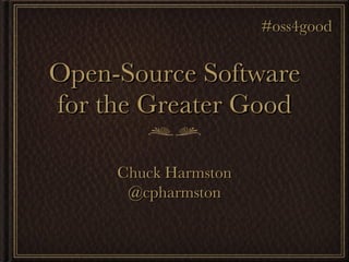 Open-Source Software for the Greater Good Chuck Harmston @cpharmston #oss4good 