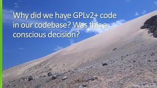 Picture by Lars Kurth
Why did we have GPLv2+ code
in our codebase? Was this a
conscious decision?
 