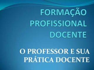 FORMAÇÃO PROFISSIONAL DOCENTE O PROFESSOR E SUA PRÁTICA DOCENTE 