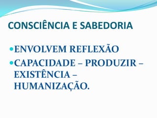 CONSCIÊNCIA E SABEDORIAENVOLVEM REFLEXÃOCAPACIDADE – PRODUZIR – EXISTÊNCIA – HUMANIZAÇÃO.