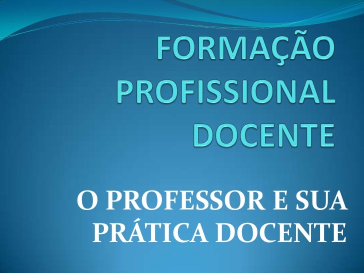 FORMAÇÃO PROFISSIONAL DOCENTE<br />O PROFESSOR E SUA PRÁTICA DOCENTE<br />