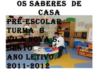 OS SABERES DE
       CASA
PRÉ-ESCOLAR
TURMA B
VILA NOVA S.
BENTO
ANO LETIVO
2011-2012
 