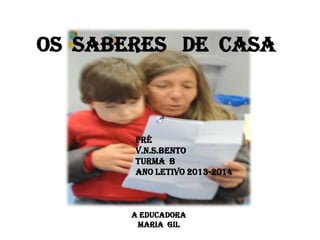 OS SABERES DE CASA

PRÉ
V.N.S.BENTO
TURMA B
ANO LETIVO 2013-2014

A EDUCADORA
MARIA GIL

 