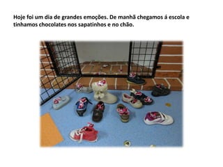Hoje foi um dia de grandes emoções. De manhã chegamos á escola e
tinhamos chocolates nos sapatinhos e no chão.

 