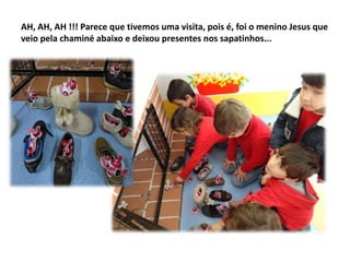 AH, AH, AH !!! Parece que tivemos uma visita, pois é, foi o menino Jesus que
veio pela chaminé abaixo e deixou presentes nos sapatinhos...

 