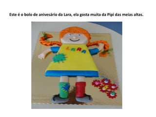 Este é o bolo de anivesário da Lara, ela gosta muita da Pipi das meias altas.
 