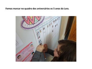 Fomos marcar no quadro dos aniversários os 5 anos da Lara.
 