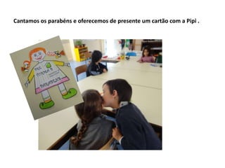 Cantamos os parabéns e oferecemos de presente um cartão com a Pipi .
 