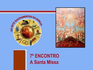 7º ENCONTRO
A Santa Missa
 