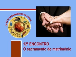 12º ENCONTRO
O sacramento do matrimônio
 
