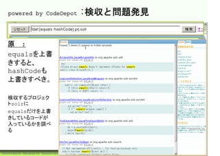 powered by CodeDepot                :検収と問題発見


  原則:
  equalsを上書
  きすると、
  hashCodeも
  上書きすべき。

  検収するプロジェク
  トsolrに
  equalsだけを上書
  きしているコードが
  入っているかを調べ
  る



©Software Research Associates, Inc.              48
 