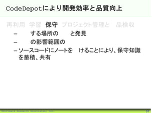 CodeDepotにより開発効率と品質向上

   再利用 学習 保守 プロジェクト管理と製品検収
        – 修正する場所の把握と発見
        – 修正の影響範囲の把握
        – ソースコードにノートを付けることにより、保守知識
          を蓄積、共有




©Software Research Associates, Inc.   57
 