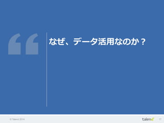 © Talend 2014 17
なぜ、データ活⽤用なのか？
 