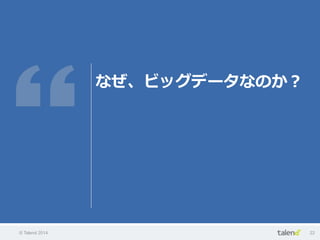 © Talend 2014 22
なぜ、ビッグデータなのか？
 