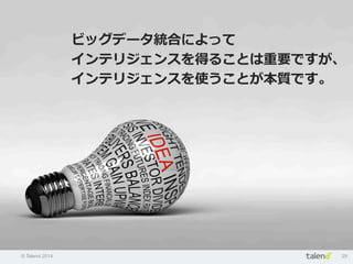 © Talend 2014 29
ビッグデータ統合によって
インテリジェンスを得ることは重要ですが、
インテリジェンスを使うことが本質です。
 