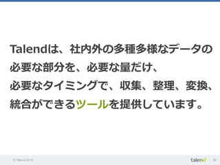 © Talend 2014 36
Talendは、社内外の多種多様なデータの
必要な部分を、必要な量量だけ、
必要なタイミングで、収集、整理理、変換、
統合ができるツールを提供しています。
 