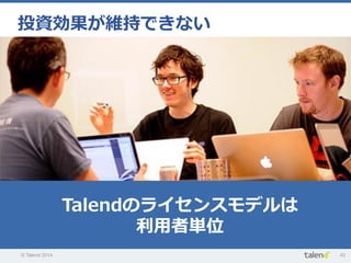 © Talend 2014 45
投資効果が維持できない
Talendのライセンスモデルは
利利⽤用者単位
 