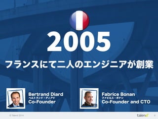 © Talend 2014 6
2005
フランスにて二人のエンジニアが創業
Bertrand Diard
ベルトランド・ディアド
Co-Founder
Fabrice Bonan
ファビルス・ボナン
Co-Founder and CTO
 