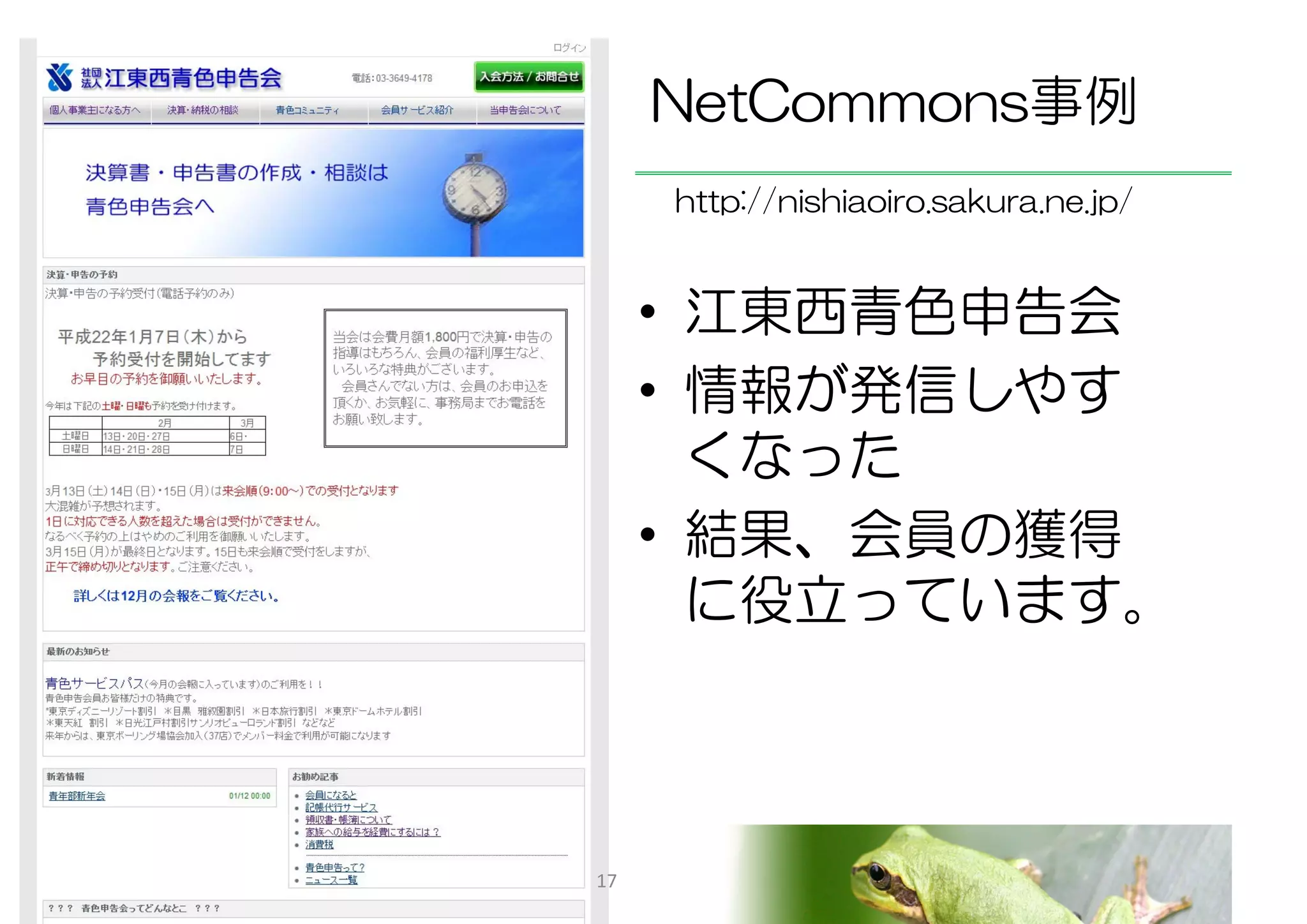 NetCommons事例
     http://nishiaoiro.sakura.ne.jp/


     • 江東西青色申告会
     • 情報が発信しやす
       くなった
     • 結果、会員の獲得
       に役立っています。



17
 