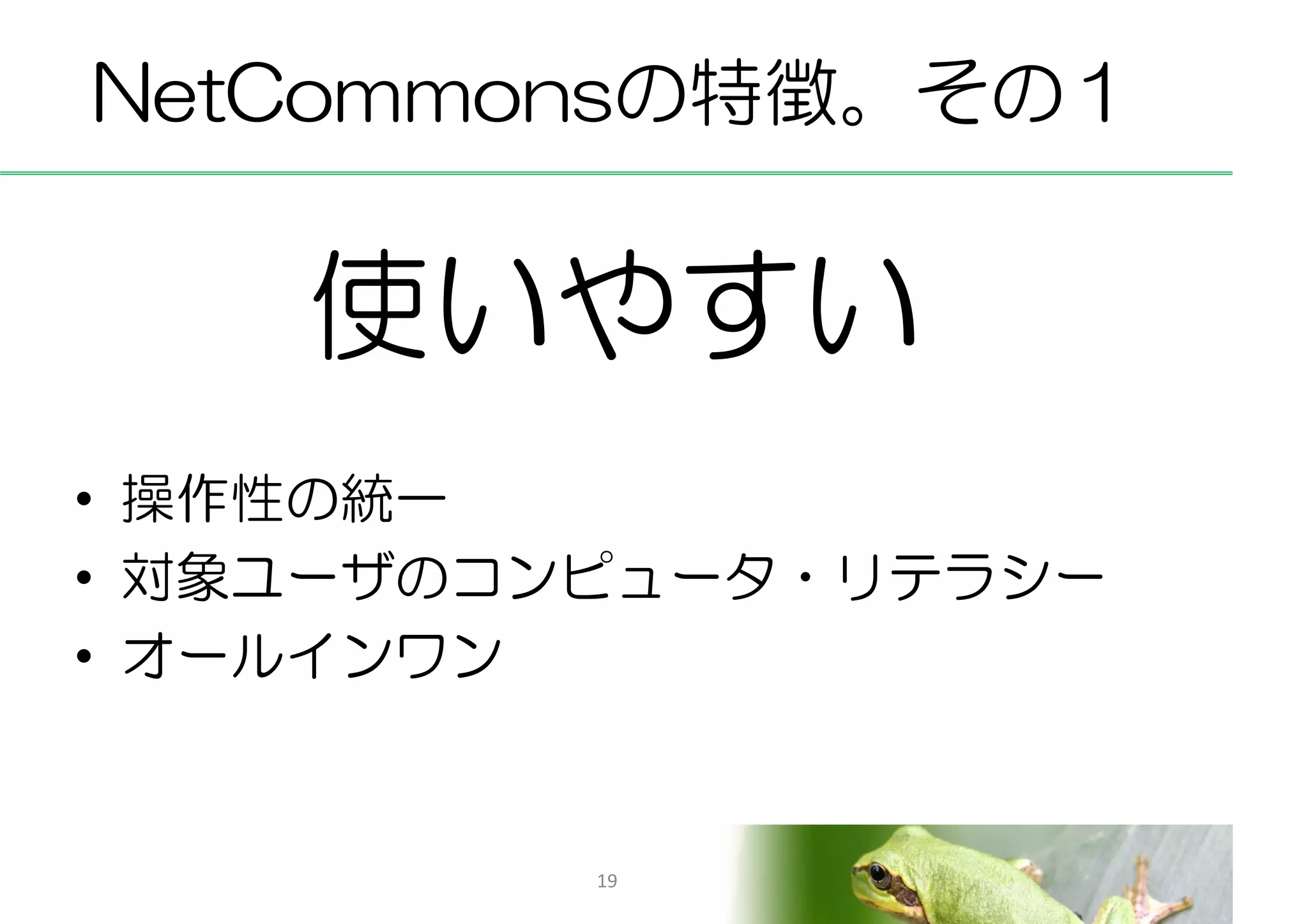 NetCommonsの特徴。その１


    使いやすい
• 操作性の統一
• 対象ユーザのコンピュータ・リテラシー
• オールインワン


          19
 