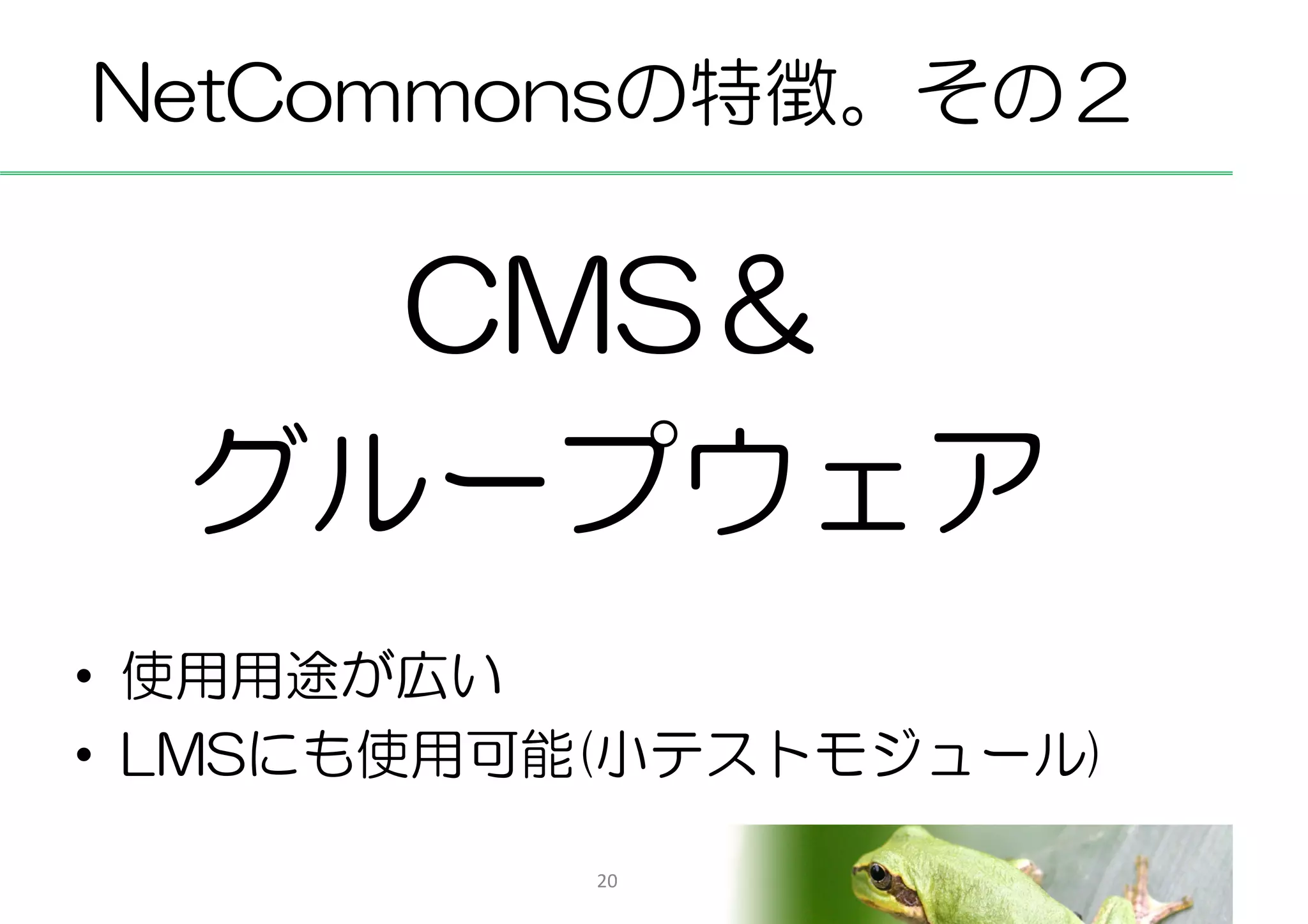 NetCommonsの特徴。その２


    CMS＆
  グループウェア
• 使用用途が広い
• LMSにも使用可能(小テストモジュール)

           20
 