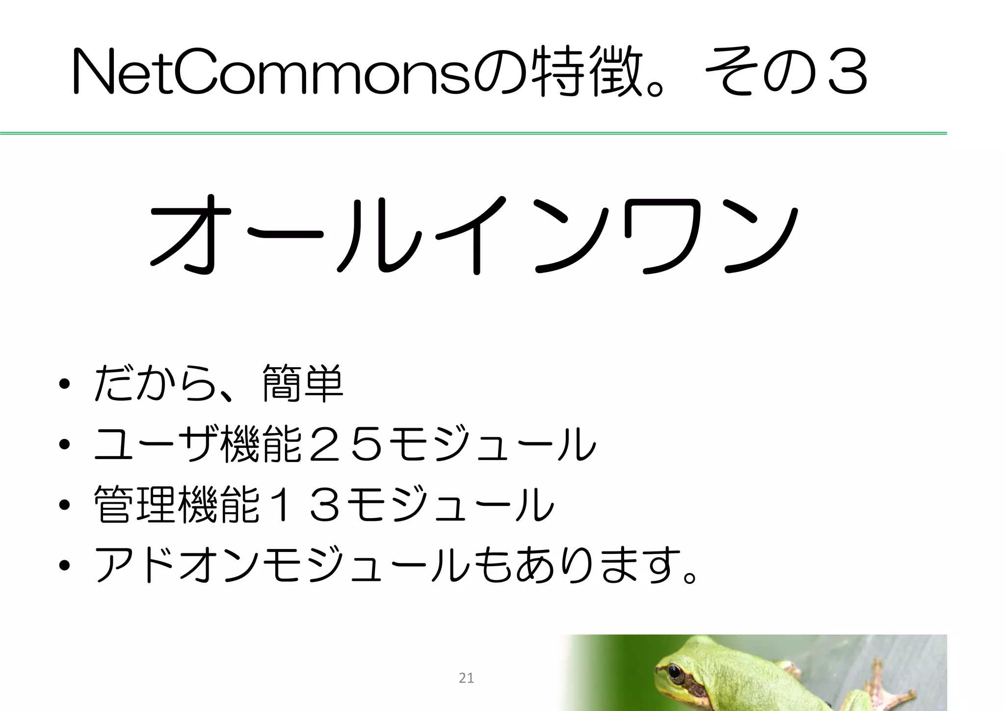 NetCommonsの特徴。その３


     オールインワン
•   だから、簡単
•   ユーザ機能２５モジュール
•   管理機能１３モジュール
•   アドオンモジュールもあります。

            21
 