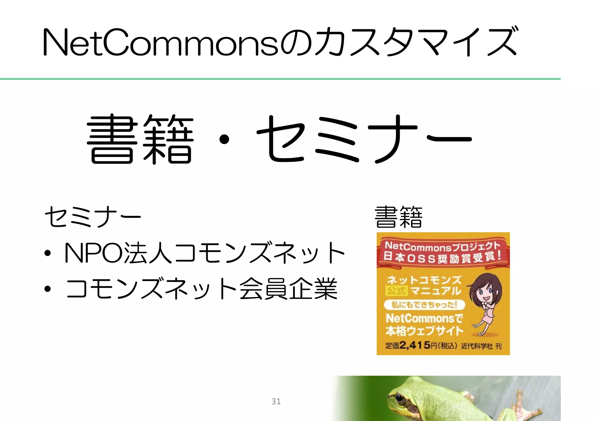 NetCommonsのカスタマイズ


 書籍・セミナー
セミナー             書籍
• NPO法人コモンズネット
• コモンズネット会員企業



          31
 