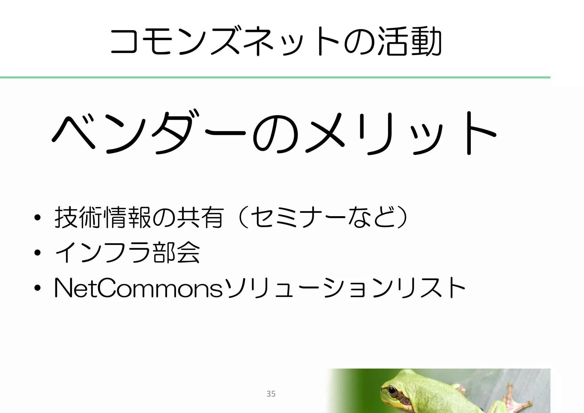 コモンズネットの活動

ベンダーのメリット
• 技術情報の共有（セミナーなど）
• インフラ部会
• NetCommonsソリューションリスト



           35
 