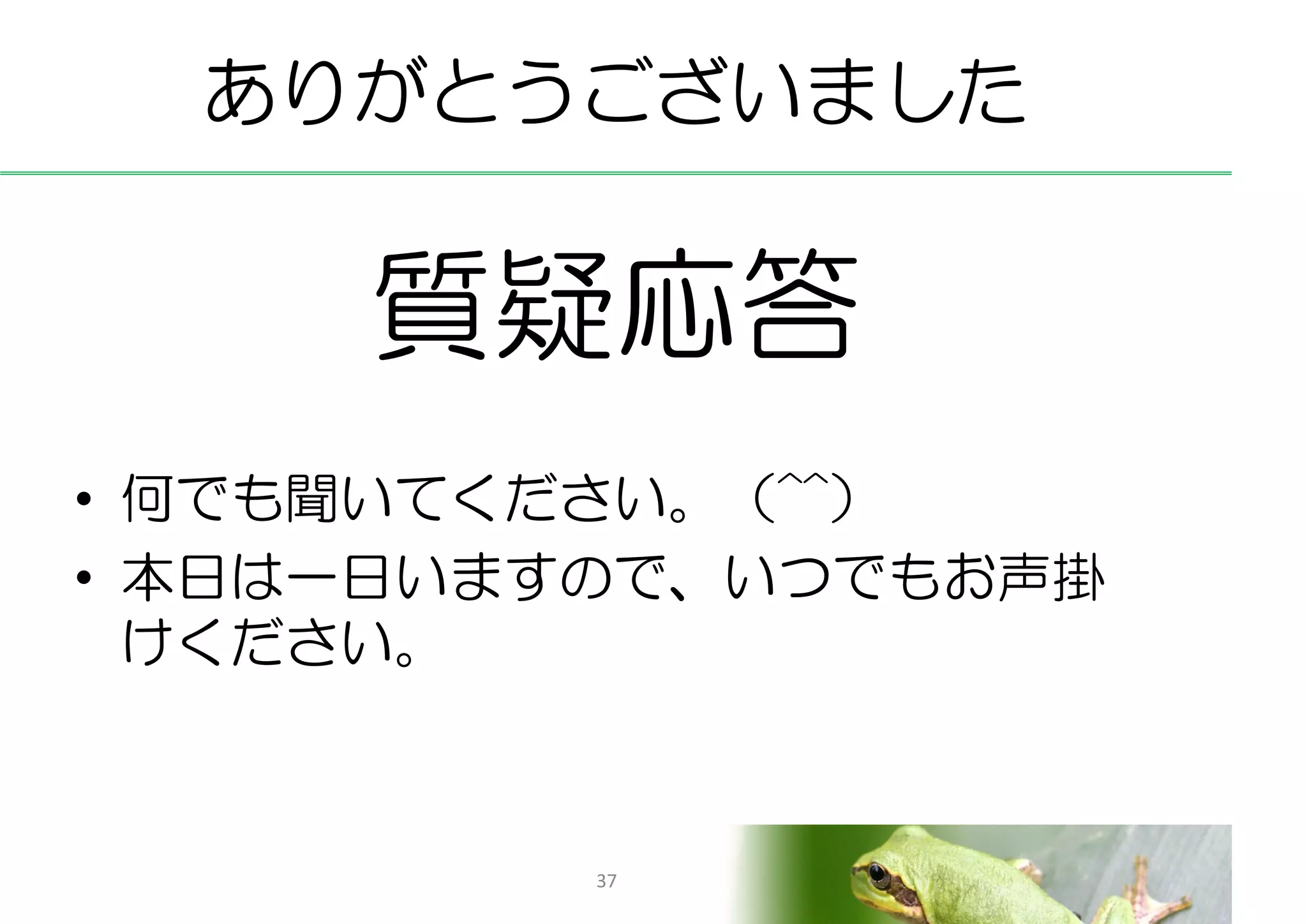 ありがとうございました


     質疑応答
• 何でも聞いてください。（^^）
• 本日は一日いますので、いつでもお声掛
  けください。



          37
 