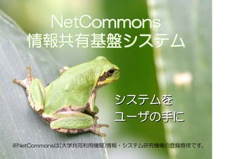 NetCommons
   情報共有基盤システム


                       システムを
                       ユーザの手に

※NetCommonsは[大学共同利用機関]情報・システム研究機構の登録商標です。
                   1
 