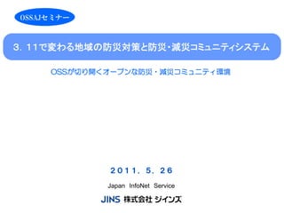 OSSAJセミナー



３．１１で変わる地域の防災対策と防災・減災コミュニティシステム

     OSSが切り開くオープンな防災・減災コミュニティ環境




             ２０１１．５．２６

             Japan InfoNet Service
 