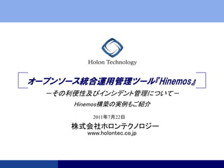 オープンソース統合運用管理ツール『Hinemos』
  －その利便性及びインシデント管理について－
      Hinemos構築の実例もご紹介
          2011年7月22日

      株式会社ホロンテクノロジー
        www.holontec.co.jp
 