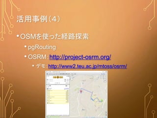 活用事例（４）
•OSMを使った経路探索
• pgRouting
• OSRM：http://project-osrm.org/
• デモ：http://www2.teu.ac.jp/mtoss/osrm/
 