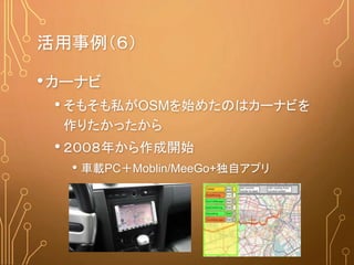 活用事例（６）
•カーナビ
• そもそも私がOSMを始めたのはカーナビを
作りたかったから
• ２００８年から作成開始
• 車載PC＋Moblin/MeeGo+独自アプリ
 