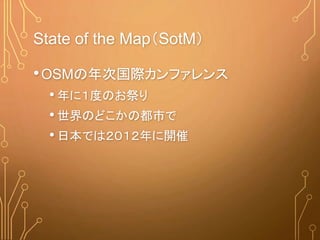State of the Map（SotM）
•OSMの年次国際カンファレンス
• 年に１度のお祭り
• 世界のどこかの都市で
• 日本では２０１２年に開催
 