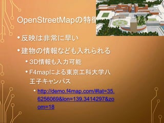 OpenStreetMapの特徴（２）
•反映は非常に早い
•建物の情報なども入れられる
• ３D情報も入力可能
• F4mapによる東京工科大学八
王子キャンパス
• http://demo.f4map.com/#lat=35.
6256069&lon=139.3414297&zo
om=18
 
