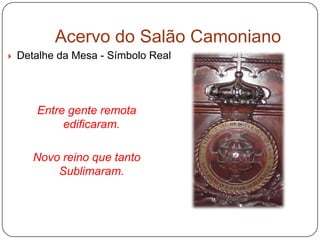 Acervo do Salão Camoniano
   Detalhe da Mesa - Símbolo Real




       Entre gente remota
            edificaram.

       Novo reino que tanto
           Sublimaram.
 