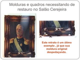 Molduras e quadros necessitando de
    restauro no Salão Cerejeira




                Este retrato é um ótimo
                 exemplo , já que sua
                   moldura original
                    despedaçando.
 