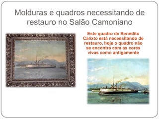 Molduras e quadros necessitando de
   restauro no Salão Camoniano
                   Este quadro de Benedito
                 Calixto está necessitando de
                 restauro, hoje o quadro não
                  se encontra com as cores
                   vivas como antigamente
 