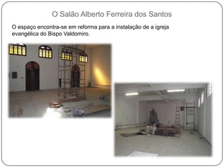 O Salão Alberto Ferreira dos Santos
O espaço encontra-se em reforma para a instalação de a igreja
evangélica do Bispo Valdomiro.
 