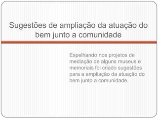 Sugestões de ampliação da atuação do
      bem junto a comunidade

               Espelhando nos projetos de
               mediação de alguns museus e
               memoriais foi criado sugestões
               para a ampliação da atuação do
               bem junto a comunidade.
 